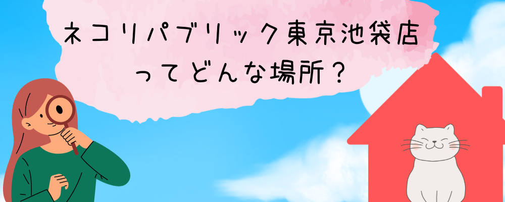 ネコリパブリック東京池袋店ってどんな場所？